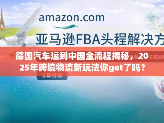 德国汽车运到中国全流程揭秘，2025年跨境物流新玩法你get了吗？