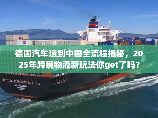 德国汽车运到中国全流程揭秘，2025年跨境物流新玩法你get了吗？