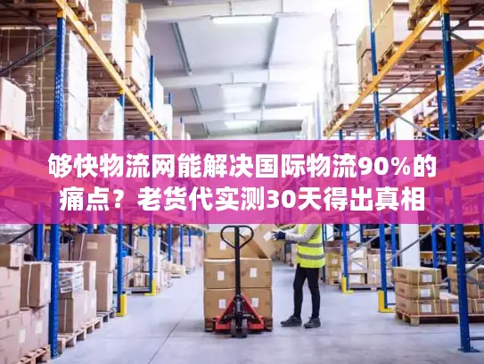 够快物流网能解决国际物流90%的痛点？老货代实测30天得出真相