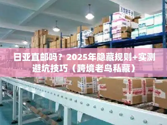 日亚直邮吗？2025年隐藏规则+实测避坑技巧（跨境老鸟私藏）