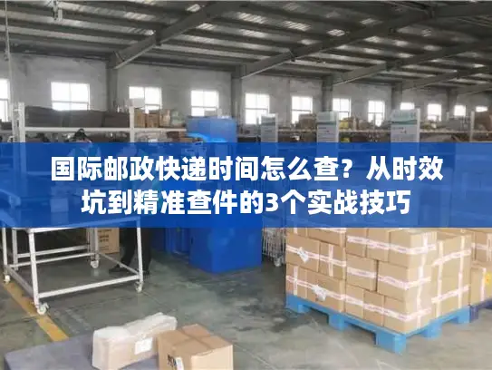 国际邮政快递时间怎么查？从时效坑到精准查件的3个实战技巧