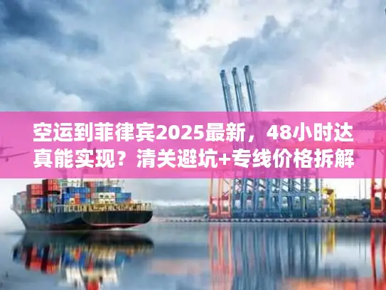 空运到菲律宾2025最新，48小时达真能实现？清关避坑+专线价格拆解