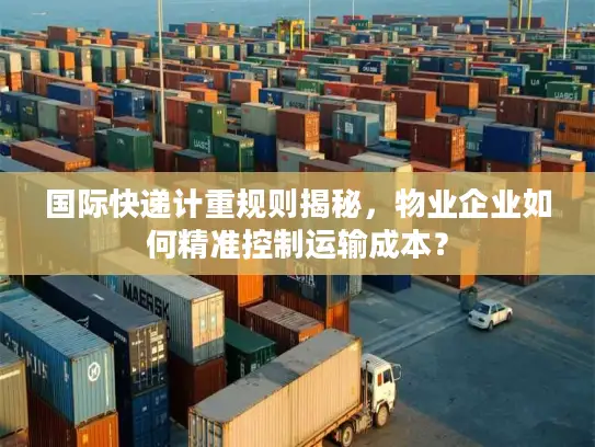 国际快递计重规则揭秘，物业企业如何精准控制运输成本？