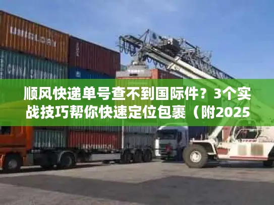 顺风快递单号查不到国际件？3个实战技巧帮你快速定位包裹（附2025最新渠道清单）
