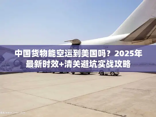 中国货物能空运到美国吗？2025年最新时效+清关避坑实战攻略