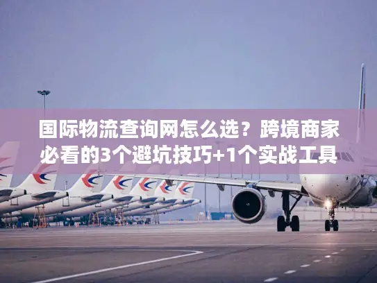 国际物流查询网怎么选？跨境商家必看的3个避坑技巧+1个实战工具