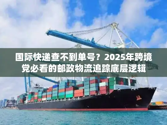 国际快递查不到单号？2025年跨境党必看的邮政物流追踪底层逻辑