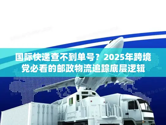 国际快递查不到单号？2025年跨境党必看的邮政物流追踪底层逻辑