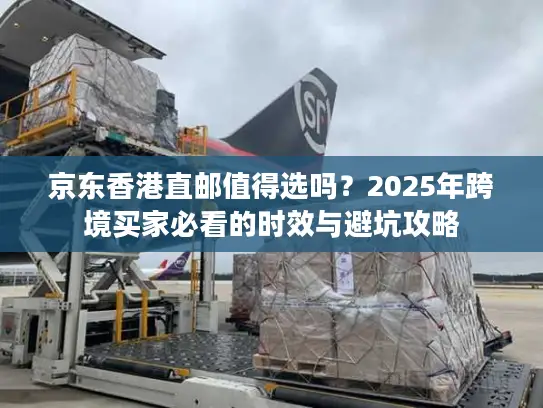 京东香港直邮值得选吗？2025年跨境买家必看的时效与避坑攻略