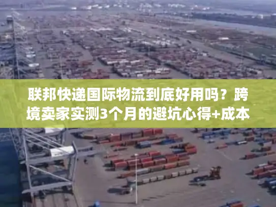 联邦快递国际物流到底好用吗？跨境卖家实测3个月的避坑心得+成本优化技巧