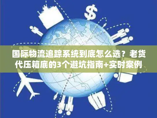 国际物流追踪系统到底怎么选？老货代压箱底的3个避坑指南+实时案例