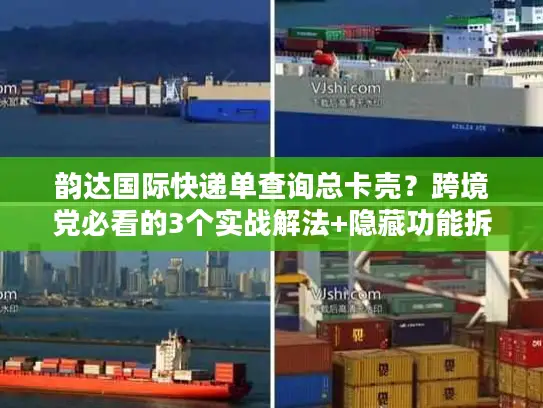 韵达国际快递单查询总卡壳？跨境党必看的3个实战解法+隐藏功能拆解