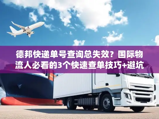 德邦快递单号查询总失效？国际物流人必看的3个快速查单技巧+避坑指南