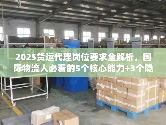 2025货运代理岗位要求全解析，国际物流人必看的5个核心能力+3个隐藏门槛？