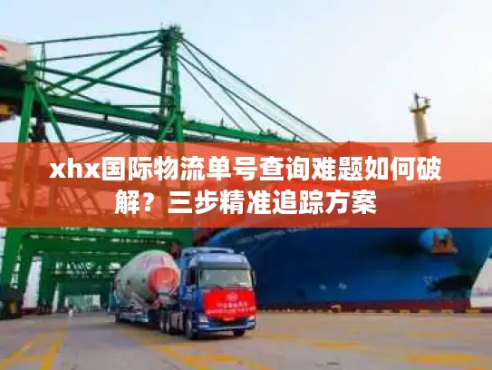 xhx国际物流单号查询难题如何破解？三步精准追踪方案