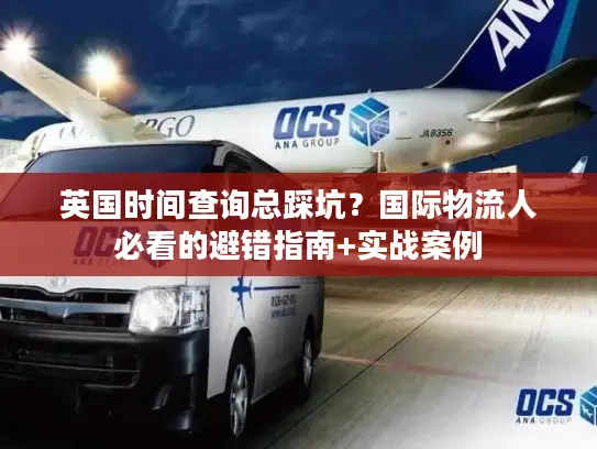英国时间查询总踩坑？国际物流人必看的避错指南+实战案例