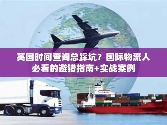 英国时间查询总踩坑？国际物流人必看的避错指南+实战案例