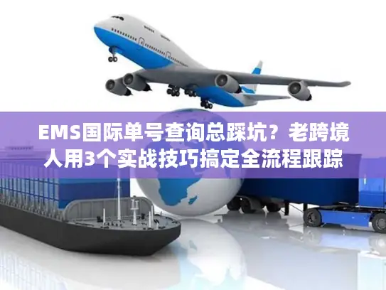 EMS国际单号查询总踩坑？老跨境人用3个实战技巧搞定全流程跟踪