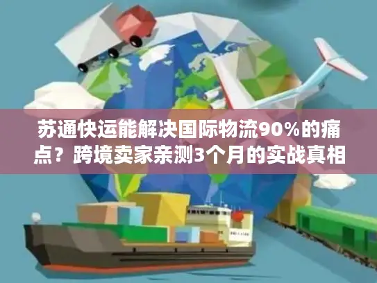 苏通快运能解决国际物流90%的痛点？跨境卖家亲测3个月的实战真相
