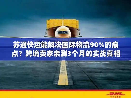 苏通快运能解决国际物流90%的痛点？跨境卖家亲测3个月的实战真相