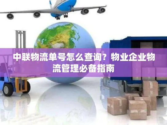 中联物流单号怎么查询？物业企业物流管理必备指南