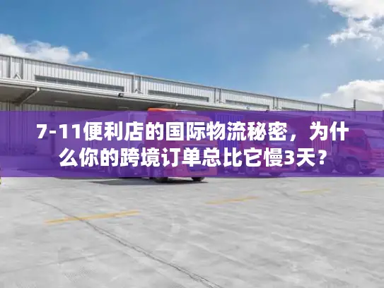 7-11便利店的国际物流秘密，为什么你的跨境订单总比它慢3天？