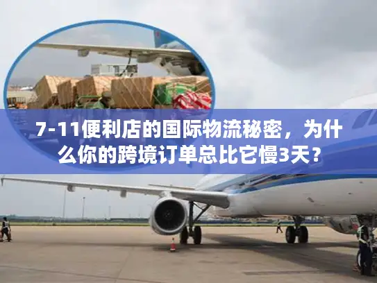 7-11便利店的国际物流秘密，为什么你的跨境订单总比它慢3天？