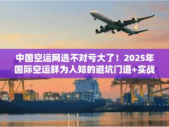 中国空运网选不对亏大了！2025年国际空运鲜为人知的避坑门道+实战案例