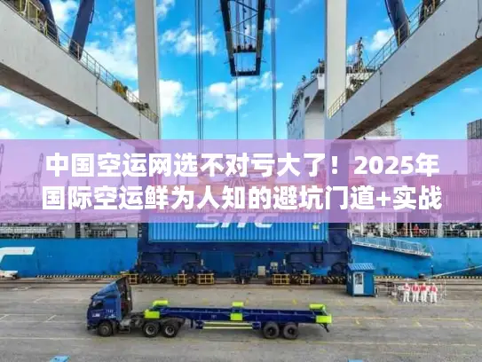 中国空运网选不对亏大了！2025年国际空运鲜为人知的避坑门道+实战案例