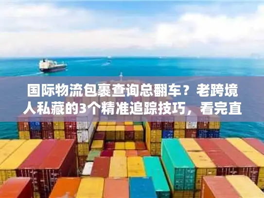 国际物流包裹查询总翻车？老跨境人私藏的3个精准追踪技巧，看完直接用