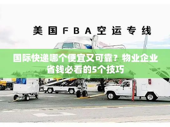 国际快递哪个便宜又可靠？物业企业省钱必看的5个技巧