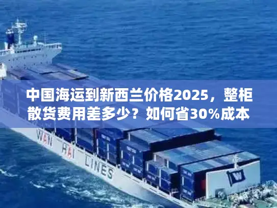 中国海运到新西兰价格2025，整柜散货费用差多少？如何省30%成本？
