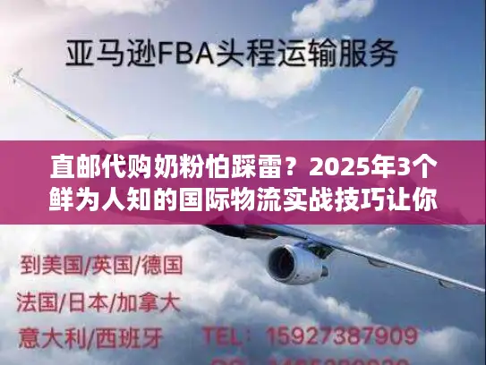 直邮代购奶粉怕踩雷？2025年3个鲜为人知的国际物流实战技巧让你省心又省钱