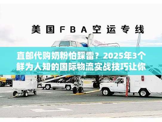 直邮代购奶粉怕踩雷？2025年3个鲜为人知的国际物流实战技巧让你省心又省钱