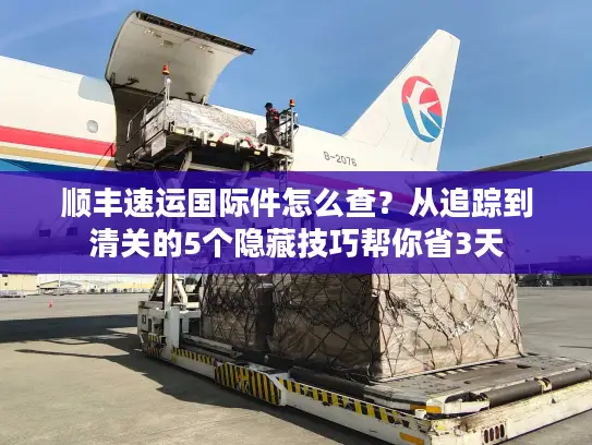 顺丰速运国际件怎么查？从追踪到清关的5个隐藏技巧帮你省3天