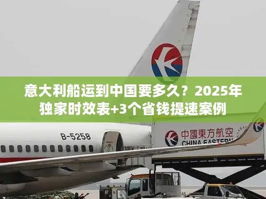 意大利船运到中国要多久？2025年独家时效表+3个省钱提速案例
