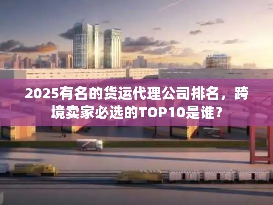 2025有名的货运代理公司排名，跨境卖家必选的TOP10是谁？