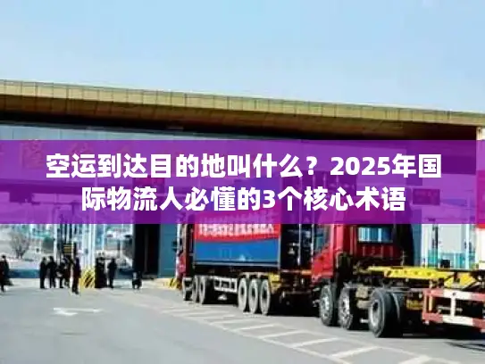 空运到达目的地叫什么？2025年国际物流人必懂的3个核心术语