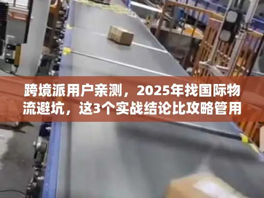 跨境派用户亲测，2025年找国际物流避坑，这3个实战结论比攻略管用10倍？