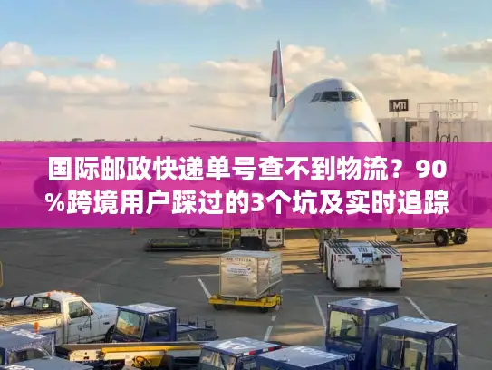 国际邮政快递单号查不到物流？90%跨境用户踩过的3个坑及实时追踪解法