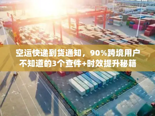 空运快递到货通知，90%跨境用户不知道的3个查件+时效提升秘籍