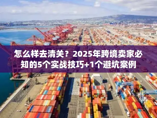 怎么样去清关？2025年跨境卖家必知的5个实战技巧+1个避坑案例