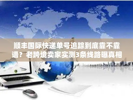 顺丰国际快递单号追踪到底靠不靠谱？老跨境卖家实测3条线路曝真相