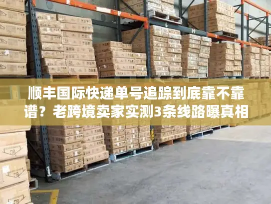 顺丰国际快递单号追踪到底靠不靠谱？老跨境卖家实测3条线路曝真相