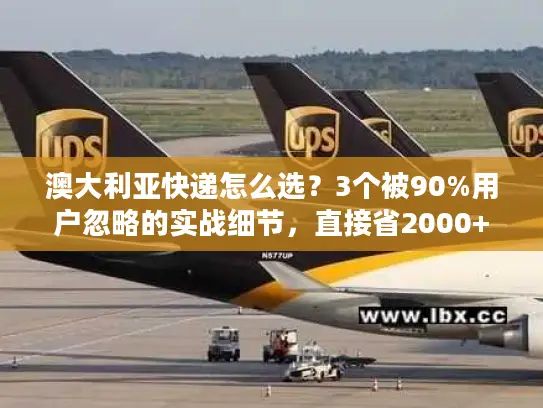 澳大利亚快递怎么选？3个被90%用户忽略的实战细节，直接省2000+