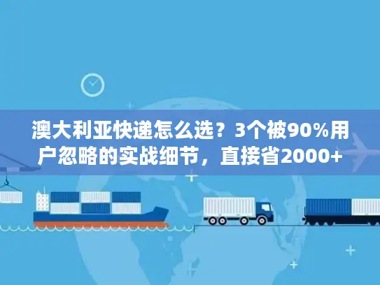 澳大利亚快递怎么选？3个被90%用户忽略的实战细节，直接省2000+