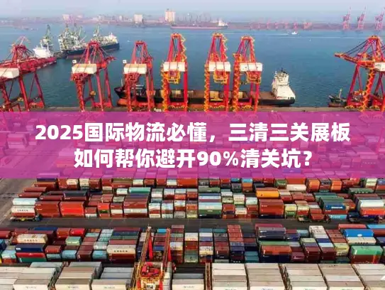 2025国际物流必懂，三清三关展板如何帮你避开90%清关坑？