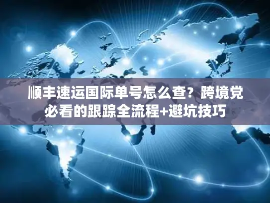 顺丰速运国际单号怎么查？跨境党必看的跟踪全流程+避坑技巧