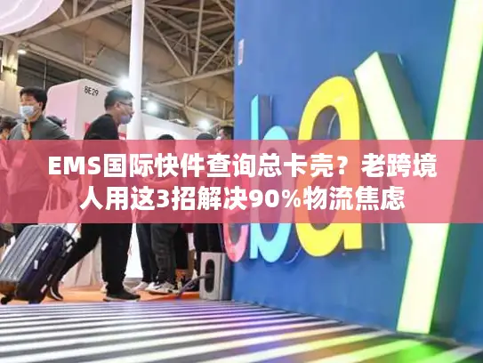 EMS国际快件查询总卡壳？老跨境人用这3招解决90%物流焦虑