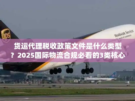 货运代理税收政策文件是什么类型？2025国际物流合规必看的3类核心文件